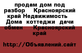 продам дом под разбор  - Красноярский край Недвижимость » Дома, коттеджи, дачи обмен   . Красноярский край